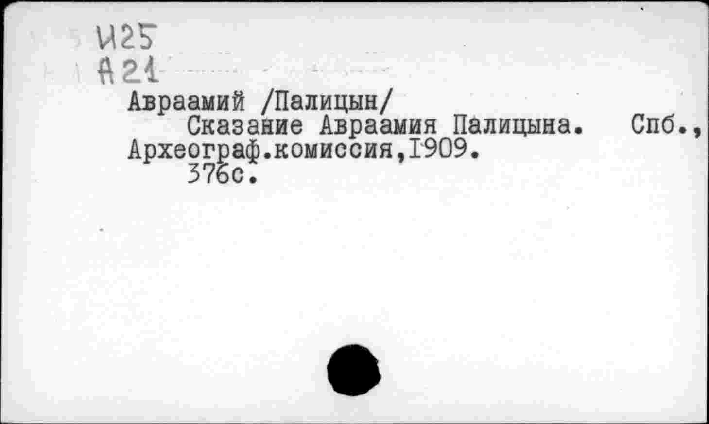 ﻿Ш -
Авраамий /Палицын/
Сказание Авраамия Палицына. Спб.
Археограф.комиссия,1909.
376с.